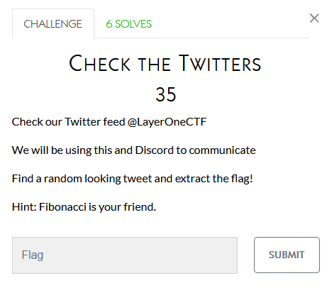 CHALLENGE 
6 SOLVES 
CHECK THE TWITTERS 
35 
Check r Twitter @LayerQteCTF 
We will be using tws and Discord to communicate 
Find a random looking tweet and extract the flag! 
Hint; Fibonacci is friend. 
F lag 